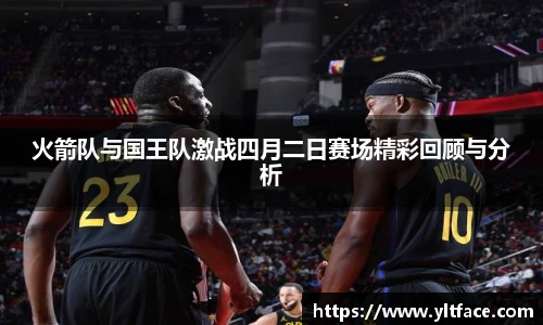 火箭队与国王队激战四月二日赛场精彩回顾与分析